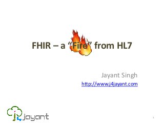 FHIR – a “Fire” from HL7

                   Jayant Singh
           http://www.j4jayant.com




                                     1
 