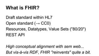 What is FHIR?
Draft standard within HL7
Open standard (→ CC0)
Resources, Datatypes, Value Sets ("80/20")
REST API
High con...