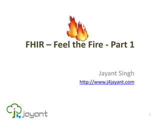 FHIR – Feel the Fire - Part 1

                      Jayant Singh
              http://www.j4jayant.com




                                        1
 