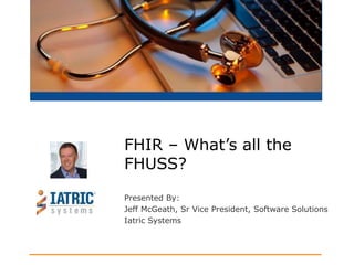 Presented By:
Jeff McGeath, Sr Vice President, Software Solutions
Iatric Systems
FHIR – What’s all the
FHUSS?
 