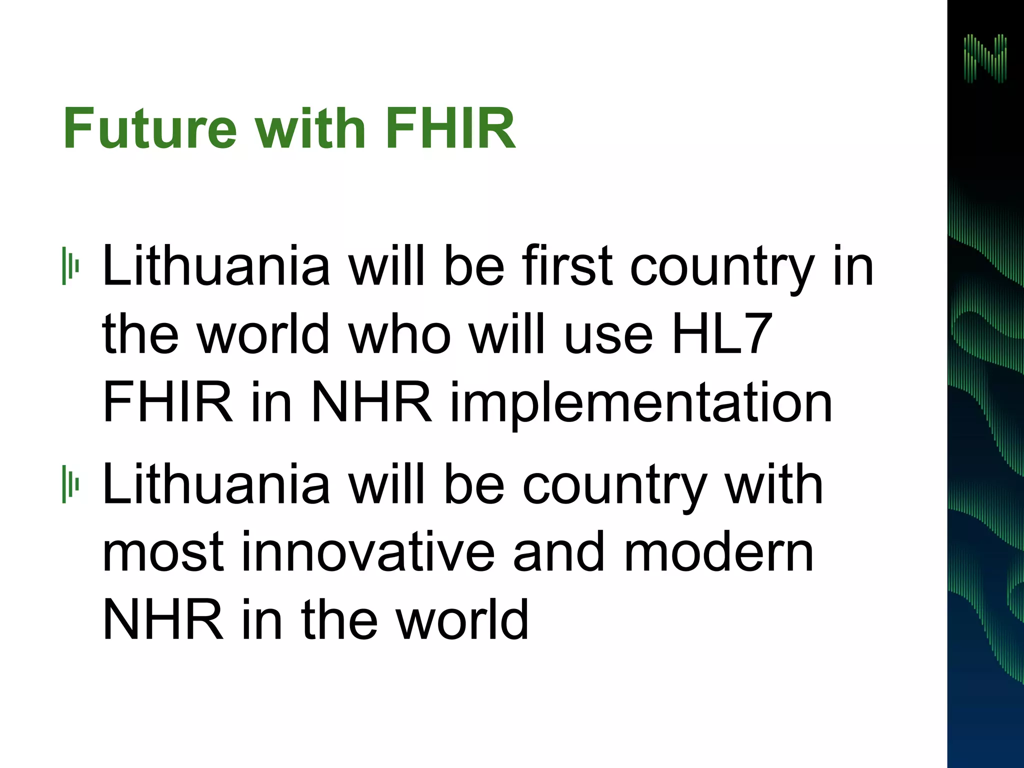 Future with FHIR 
! Lithuania will be first country in 
the world who will use HL7 
FHIR in NHR implementation 
! Lithuania will be country with 
most innovative and modern 
NHR in the world 
