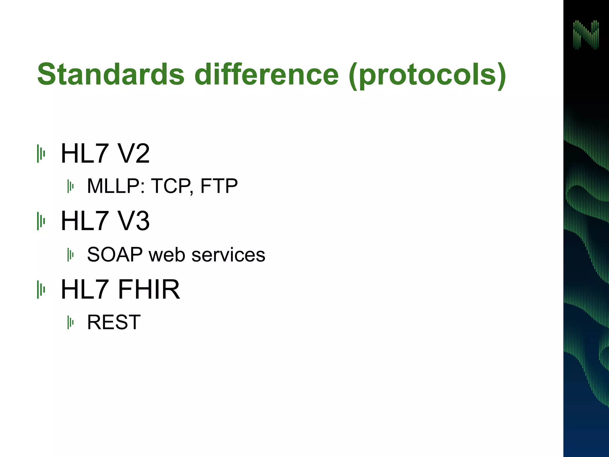 Standards difference (protocols) 
! HL7 V2 
! MLLP: TCP, FTP 
! HL7 V3 
! SOAP web services 
! HL7 FHIR 
! REST 
 