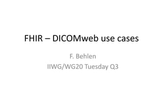 FHIR – DICOMweb use cases
F. Behlen
IIWG/WG20 Tuesday Q3
 