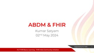Supported by HL7 India
HL7 FHIR Basics Learning - FHIR India Community Initiative
ABDM & FHIR
Kumar Satyam
02nd May 2024
1
 