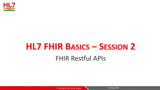 HL7 FHIR BASICS – SESSION 2
FHIR Restful APIs
22-May-2021
Presentation by Kumar Satyam
 