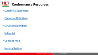 Conformance Resources
• Capability Statement
• OperationDefinition
• StructureDefinition
• Value Set
• Concept Map
• NamingSystem
5-June-2021
Presentation by Kumar Satyam
 