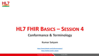 HL7 FHIR BASICS – SESSION 4
Conformance & Terminology
Kumar Satyam
https://www.linkedin.com/in/kumarsatyam/
https://twitter.com/kr_satyam
5-June-2021
Presentation by Kumar Satyam
 