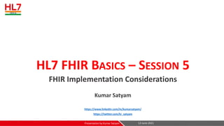 HL7 FHIR BASICS – SESSION 5
FHIR Implementation Considerations
Kumar Satyam
https://www.linkedin.com/in/kumarsatyam/
https://twitter.com/kr_satyam
12-June-2021
Presentation by Kumar Satyam
 