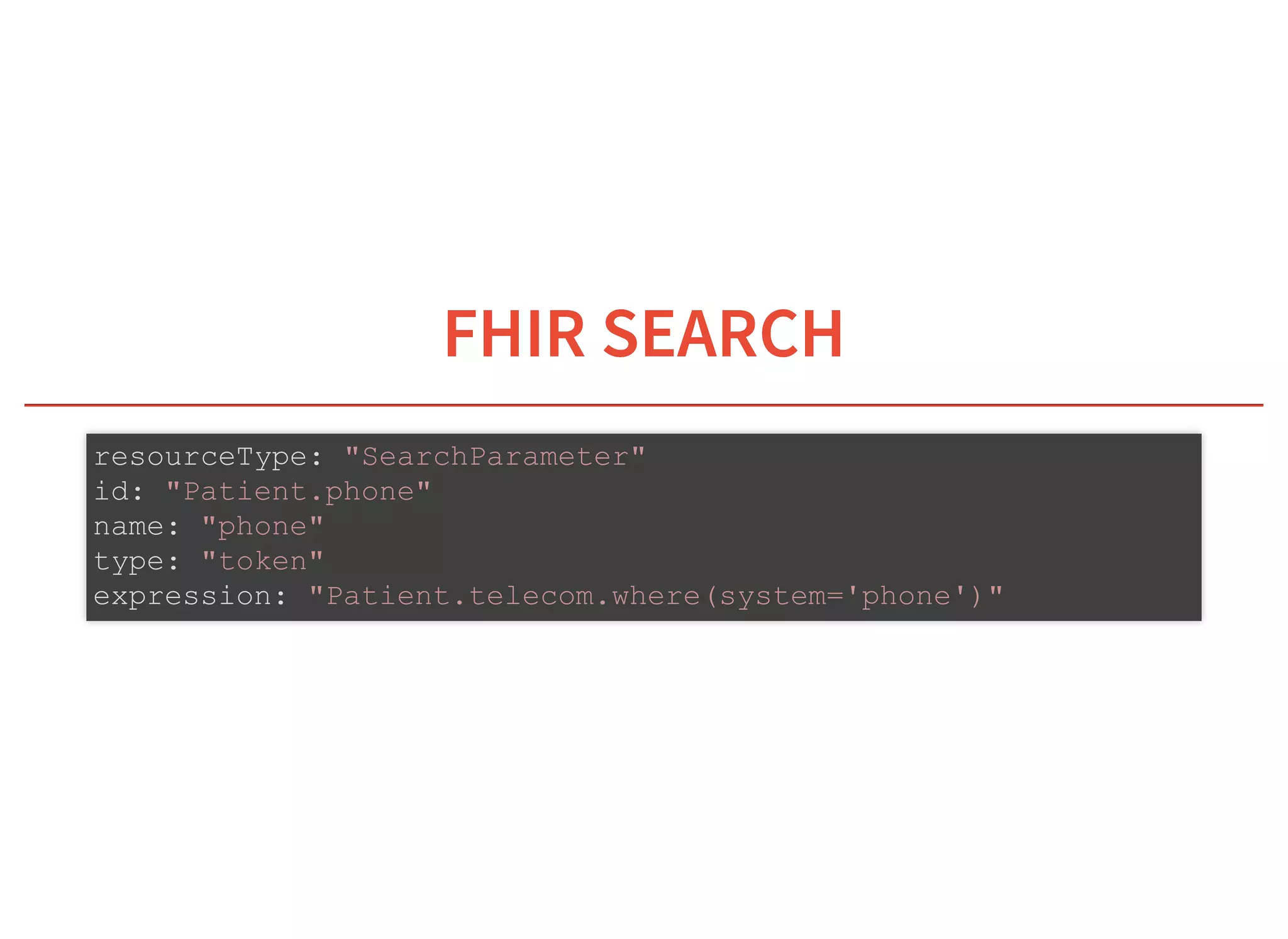 6/6/2019 fhir db
https://niquola.github.io/fhir-devdays-2019-slides/?print-pdf#/ 12/41
FHIR SEARCHFHIR SEARCH
resourceType: "SearchParameter"
id: "Patient.phone"
name: "phone"
type: "token"
expression: "Patient.telecom.where(system='phone')"
 