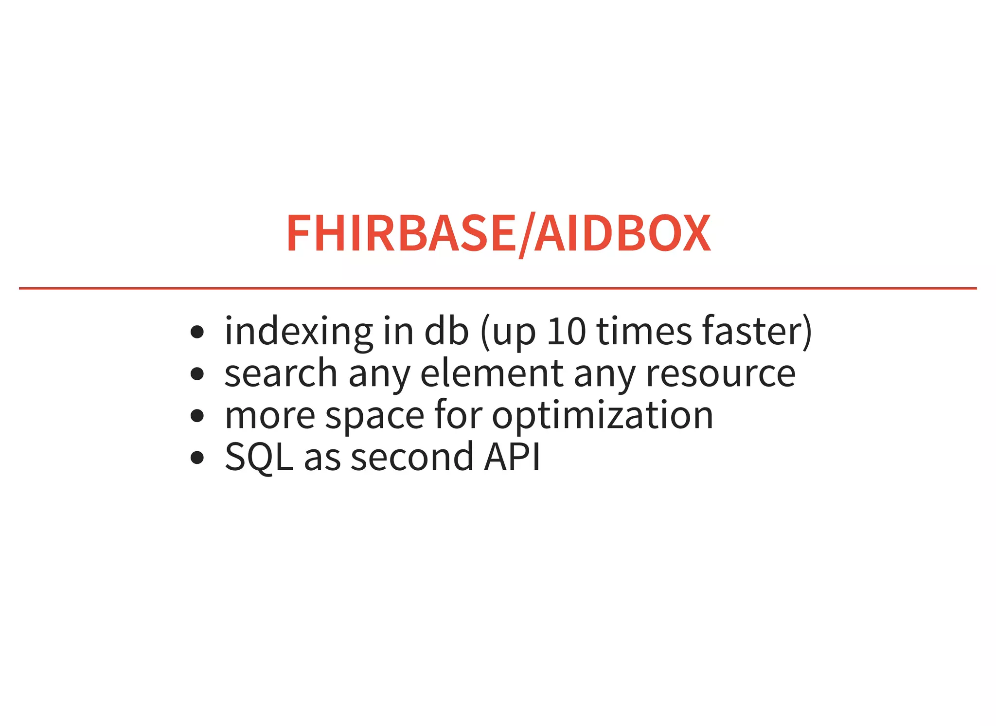 6/6/2019 fhir db
https://niquola.github.io/fhir-devdays-2019-slides/?print-pdf#/ 33/41
FHIRBASE/AIDBOXFHIRBASE/AIDBOX
indexing in db (up 10 times faster)
search any element any resource
more space for optimization
SQL as second API
 