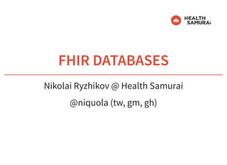 6/6/2019 fhir db
https://niquola.github.io/fhir-devdays-2019-slides/?print-pdf#/ 1/41
FHIR DATABASESFHIR DATABASES
Nikolai Ryzhikov @ Health Samurai
@niquola (tw, gm, gh)
 