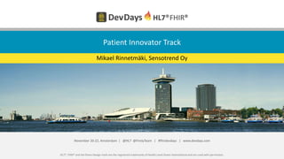 HL7®, FHIR® and the flame Design mark are the registered trademarks of Health Level Seven International and are used with permission.
November 20-22, Amsterdam | @HL7 @FirelyTeam | #fhirdevdays | www.devdays.com
Patient Innovator Track
Mikael Rinnetmäki, Sensotrend Oy
 