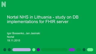 Nortal NHS in Lithuania - study on DB
implementations for FHIR server
Igor Bossenko, Jan Jasinski
Nortal
19.11.2015
 