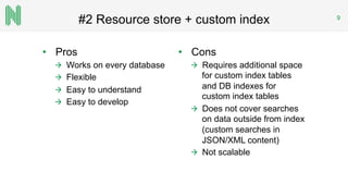 #2 Resource store + custom index 9
•  Pros
  Works on every database
  Flexible
  Easy to understand
  Easy to develop
•  Cons
  Requires additional space
for custom index tables
and DB indexes for
custom index tables
  Does not cover searches
on data outside from index
(custom searches in
JSON/XML content)
  Not scalable
 