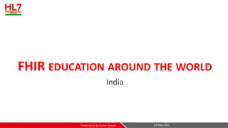FHIR EDUCATION AROUND THE WORLD
India
24-May-2021
Presentation by Kumar Satyam
 