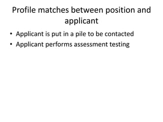 Profile matches between position and applicantApplicant is put in a pile to be contactedApplicant performs assessment testing
