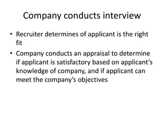 Company conducts interviewRecruiter determines of applicant is the right fitCompany conducts an appraisal to determine if applicant is satisfactory based on applicant’s knowledge of company, and if applicant can meet the company’s objectives