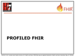© 2016 HL7 ® Int’l. Licensed under Creative Commons. HL7, Health Level Seven, FHIR & flame logo are registered trademarks of Health Level Seven International. Reg. U.S. TM Office.
®
PROFILED FHIR
 