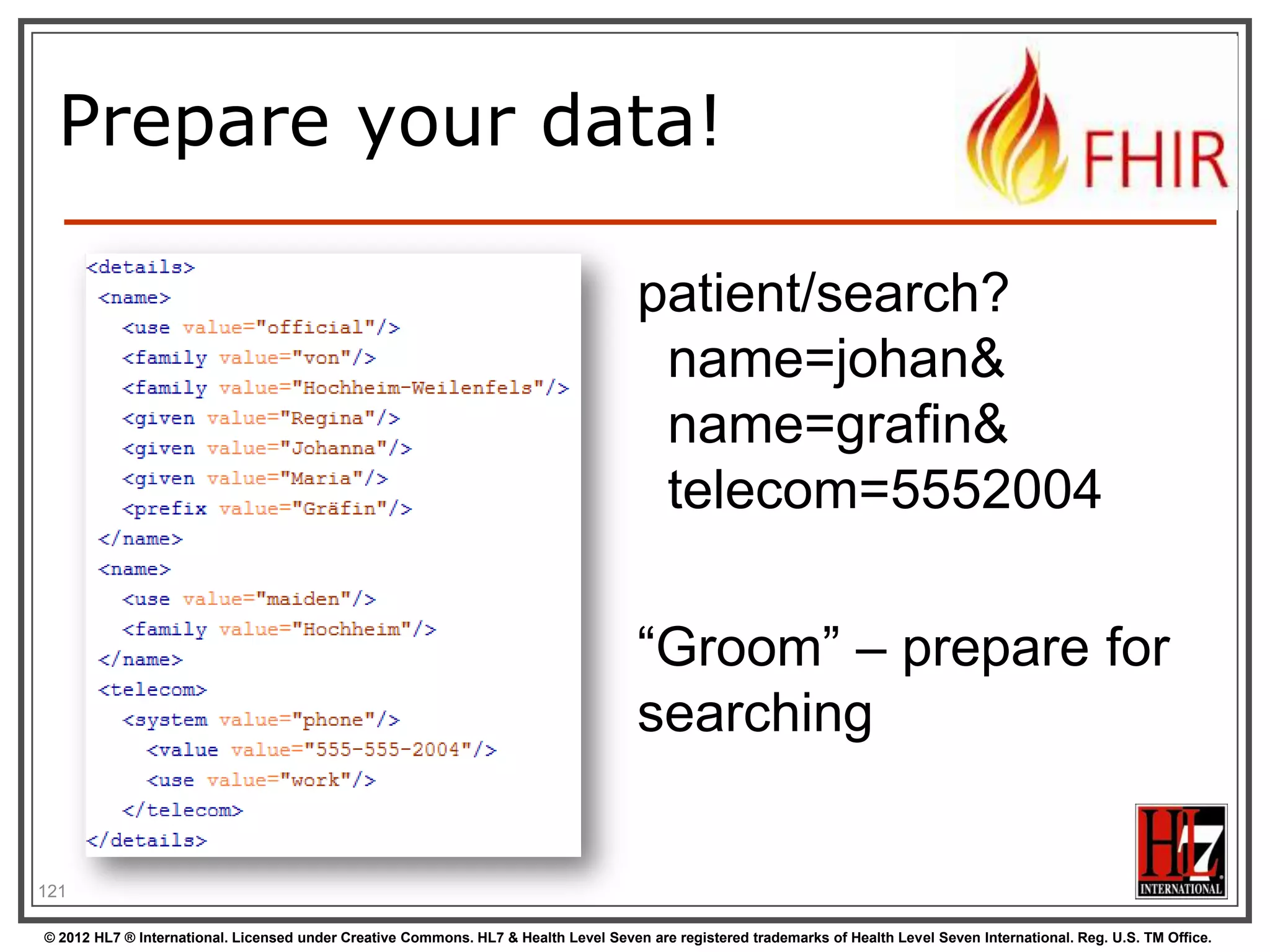 Handling both





You need “meta” knowledge of the definition
to distinguish lists / attributes
The Java/C# API‟s can easily interconvert
Digital Signatures (in json?) are a problem
when converting  store the original
JAXB / XmlSerializer / DataContract would
need extensive customization / additional
@annotation / [attributes]. Contact us!

123
© 2012 HL7 ® International. Licensed under Creative Commons. HL7 & Health Level Seven are registered trademarks of Health Level Seven International. Reg. U.S. TM Office.

 
