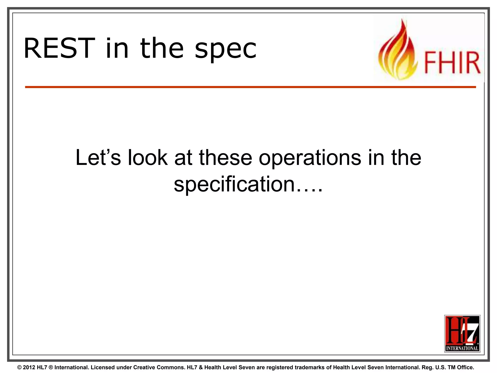 Question
DO I REALLY HAVE TO IMPLEMENT
VERSIONS?

NO, You are not required to keep history, and may return
410 (Gone) on a “vread” for any request for an older version
than the current one!

DO I REALLY NEED TO SUPPORT THAT
PRE-HISTORIC XML STUFF?
50
© 2012 HL7 ® International. Licensed under Creative Commons. HL7 & Health Level Seven are registered trademarks of Health Level Seven International. Reg. U.S. TM Office.

 