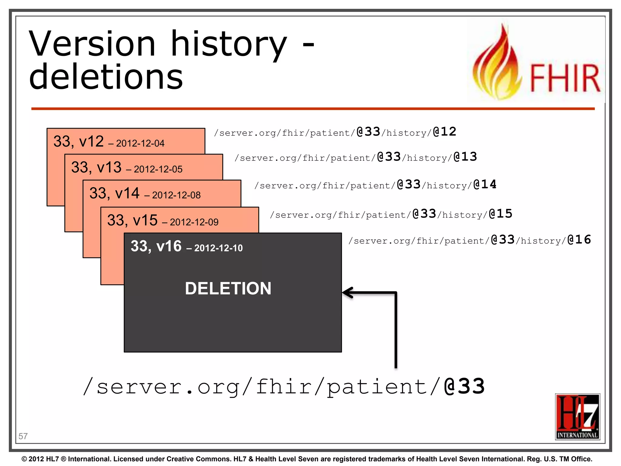 To update a resource




Use PUT on the resource‟s URL, with the
new contents in the body
Tell server the body‟s format (xml/json) in
the Content-Type header
Server returns 200 and the URL to new
version in the Content-Location header.

57
© 2012 HL7 ® International. Licensed under Creative Commons. HL7 & Health Level Seven are registered trademarks of Health Level Seven International. Reg. U.S. TM Office.

 
