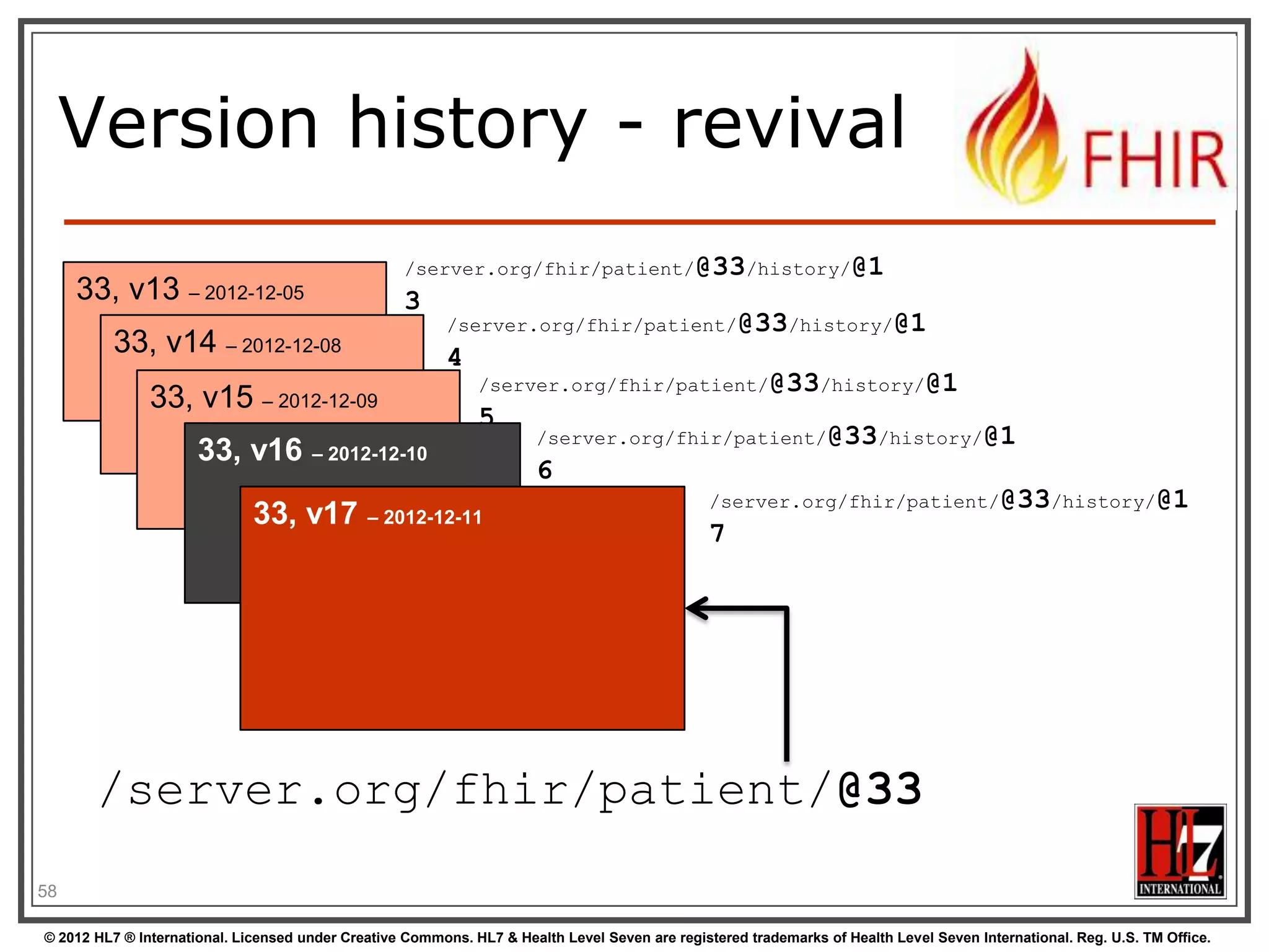 Using PUT to create




Server might/might not allow you to PUT to
an id that does not yet exist.
If it does: Resource gets created at that
location  client determines resource’s id!
If it does not: server returns 405 (Method not
allowed)

58
© 2012 HL7 ® International. Licensed under Creative Commons. HL7 & Health Level Seven are registered trademarks of Health Level Seven International. Reg. U.S. TM Office.

 