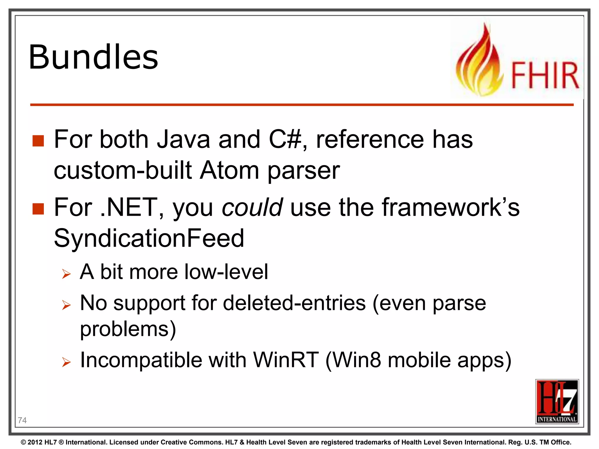 Atom in JSON






There‟s not yet a way to render Atom in
JSON, though there are initiatives, all ugly.
So, we had to (sorry) roll our own….
…very straightforward, single-purpose
Atom JSON solution
(Note: MIME type is still application/json!)

75
© 2012 HL7 ® International. Licensed under Creative Commons. HL7 & Health Level Seven are registered trademarks of Health Level Seven International. Reg. U.S. TM Office.

 