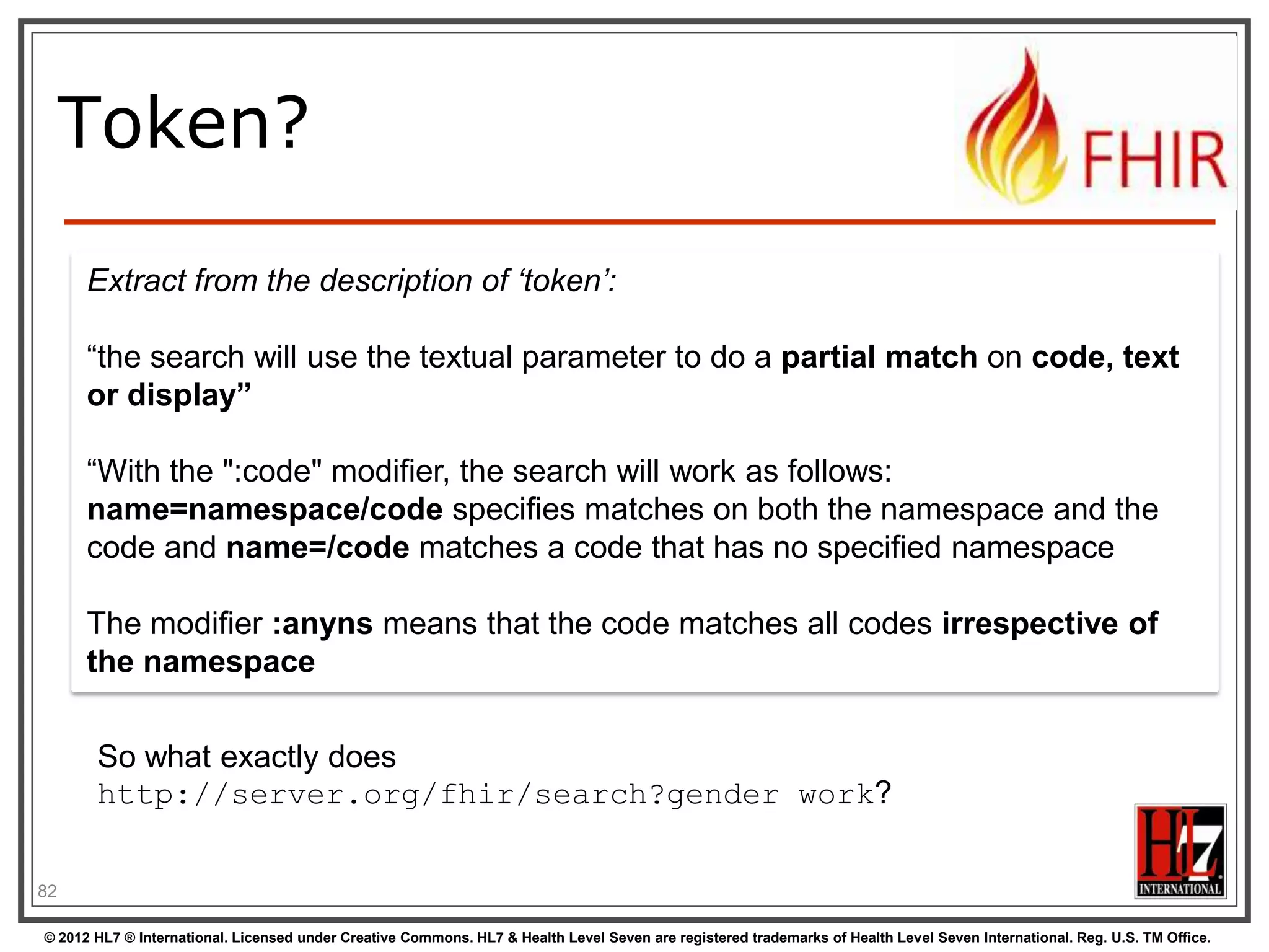 Search (patient)
Each search parameter has a „type‟

Parameter
Type

© 2012 HL7 ® International. Licensed under Creative Commons. HL7 & Health Level Seven are registered trademarks of Health Level Seven International. Reg. U.S. TM Office.

 