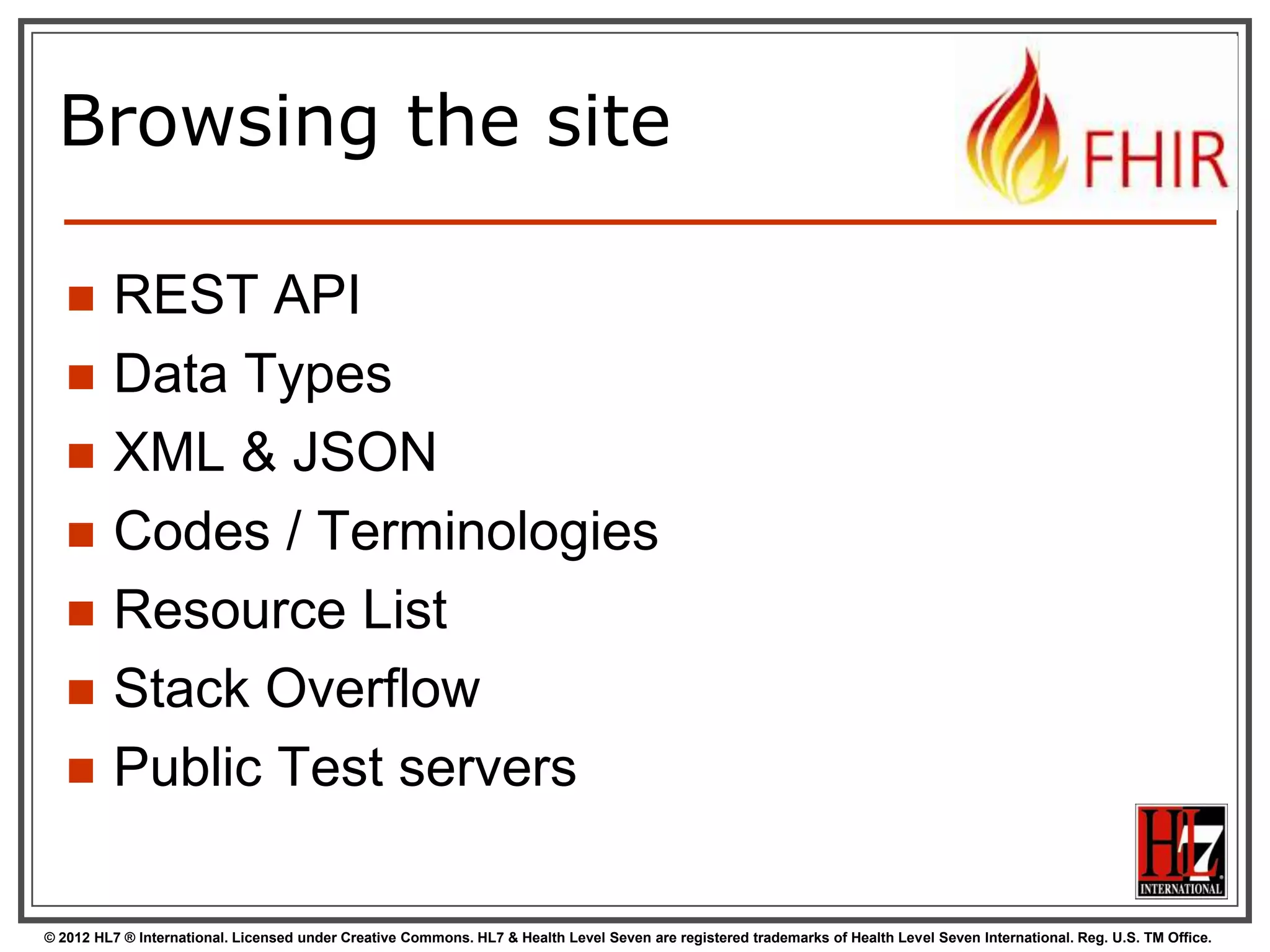 Documents – are
bundles
Composition Resource
Metadata Attester
Section
Section

Observation Resource

Device Resource
Prescription Resource
Patient Resource

<feed>
<entry>
<Composition />
</entry>
<entry>
<Observation />
</entry>
<entry>
<Device />
</entry>
<entry>
<Prescription />
</entry>
<entry>
<Patient />
</entry>
</feed>

97
© 2012 HL7 ® International. Licensed under Creative Commons. HL7 & Health Level Seven are registered trademarks of Health Level Seven International. Reg. U.S. TM Office.

 