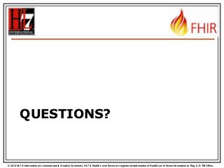 QUESTIONS?

© 2012 HL7 ® International. Licensed under Creative Commons. HL7 & Health Level Seven are registered trademarks of Health Level Seven International. Reg. U.S. TM Office.

 