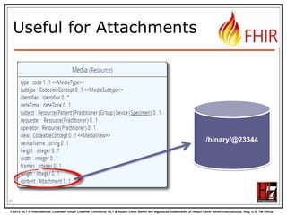 What‟s a „deleted‟
Resource?





Trying read operations will return in a 410
(Gone) result in stead of 404 (Not Found)
The resource will not be returned by the
search operation.
You can “undelete” by doing an update with
fresh content
Just a “marker” in a resource‟s history

60
© 2012 HL7 ® International. Licensed under Creative Commons. HL7 & Health Level Seven are registered trademarks of Health Level Seven International. Reg. U.S. TM Office.

 