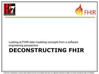 Looking at FHIR data modeling concepts from a software
engineering perspective

DECONSTRUCTING FHIR

© 2012 HL7 ® International. Licensed under Creative Commons. HL7 & Health Level Seven are registered trademarks of Health Level Seven International. Reg. U.S. TM Office.

 