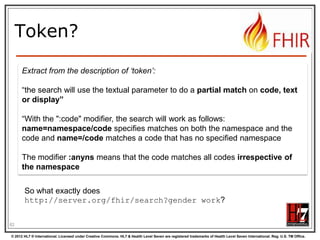 Search (patient)
Each search parameter has a „type‟

Parameter
Type

© 2012 HL7 ® International. Licensed under Creative Commons. HL7 & Health Level Seven are registered trademarks of Health Level Seven International. Reg. U.S. TM Office.

 
