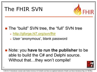 Communicating
documents


You can store your document using





http://server.org/fhir/Document

Storage, NO disassembly is implied,
document (and signature) stays intact
Search is supported (you search on it‟s
Message header – Composition)
NEW!

100
© 2012 HL7 ® International. Licensed under Creative Commons. HL7 & Health Level Seven are registered trademarks of Health Level Seven International. Reg. U.S. TM Office.

 