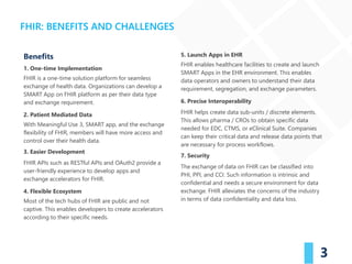3
Benefits
1. One-time Implementation
FHIR is a one-time solution platform for seamless
exchange of health data. Organizat...