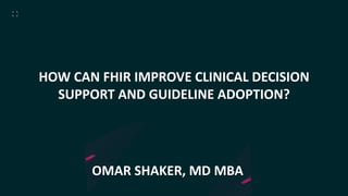 OMAR SHAKER, MD MBA
HOW CAN FHIR IMPROVE CLINICAL DECISION
SUPPORT AND GUIDELINE ADOPTION?
 