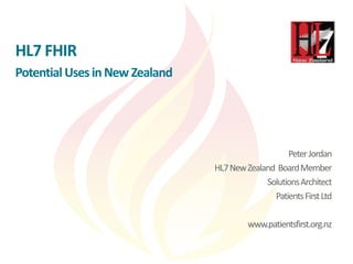 HL7 FHIR
Potential Uses in New Zealand
PeterJordan
HL7NewZealand BoardMember
SolutionsArchitect
PatientsFirstLtd
www.patientsfirst.org.nz
 