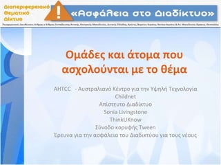 Ομάδες και άτομα που
ασχολούνται με το θέμα
AHTCC - Αυστραλιανό Κέντρο για την Υψηλή Τεχνολογία
Childnet
Απίστευτο Διαδίκτυο
Sonia Livingstone
ThinkUKnow
Σύνοδο κορυφής Tween
Έρευνα για την ασφάλεια του Διαδικτύου για τους νέους
 