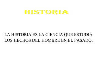 HISTORIA LA HISTORIA ES LA CIENCIA QUE ESTUDIA  LOS HECHOS DEL HOMBRE EN EL PASADO . 