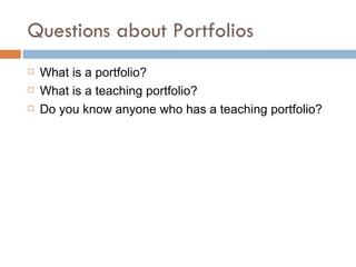 Questions about Portfolios What is a portfolio? What is a teaching portfolio? Do you know anyone who has a teaching portfolio? 