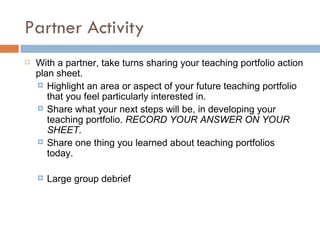 Activity: Reflection Think of an artifact you would include in your portfolio. Complete the following reflection stems. WHAT:  Eg √  This example is… SO WHAT: Eg √  I was surprised to learn that… √ I learned that… √ I changed my mind about… NOW WHAT : √ A question I want to pursue as a result of this example…  Complete the following reflection stems about the sample: √  I am not satisfied with this example because… √  Something I would like others to notice about this example… √  A question I want to pursue as a result of this example… √  On the one hand… yet on the other hand… Reference: Rolheiser & Schwartz, 2001 