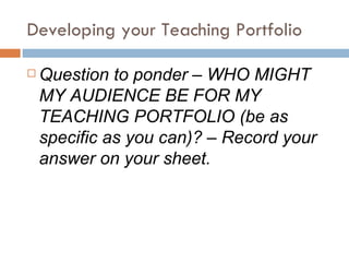 Developing your Teaching Portfolio Question to ponder – WHO MIGHT MY AUDIENCE BE FOR MY TEACHING PORTFOLIO (be as specific as you can)? – Record your answer on your sheet. 