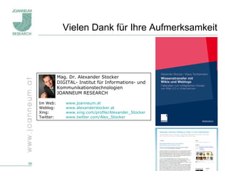 Vielen Dank für Ihre Aufmerksamkeit Mag. Dr. Alexander Stocker DIGITAL- Institut für Informations- und Kommunikationstechnologien JOANNEUM RESEARCH Im Web:  www.joanneum.at   Weblog:  www.alexanderstocker.at   Xing:  www.xing.com/profile/Alexander_Stocker   Twitter:  www.twitter.com/Alex_Stocker   