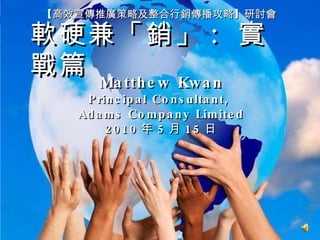 軟硬兼「銷」 :  實戰篇 【高效宣傳推廣策略及整合行銷傳播攻略】研討會 Matthew Kwan Principal Consultant,  Adams Company Limited 2010 年 5 月 15 日 