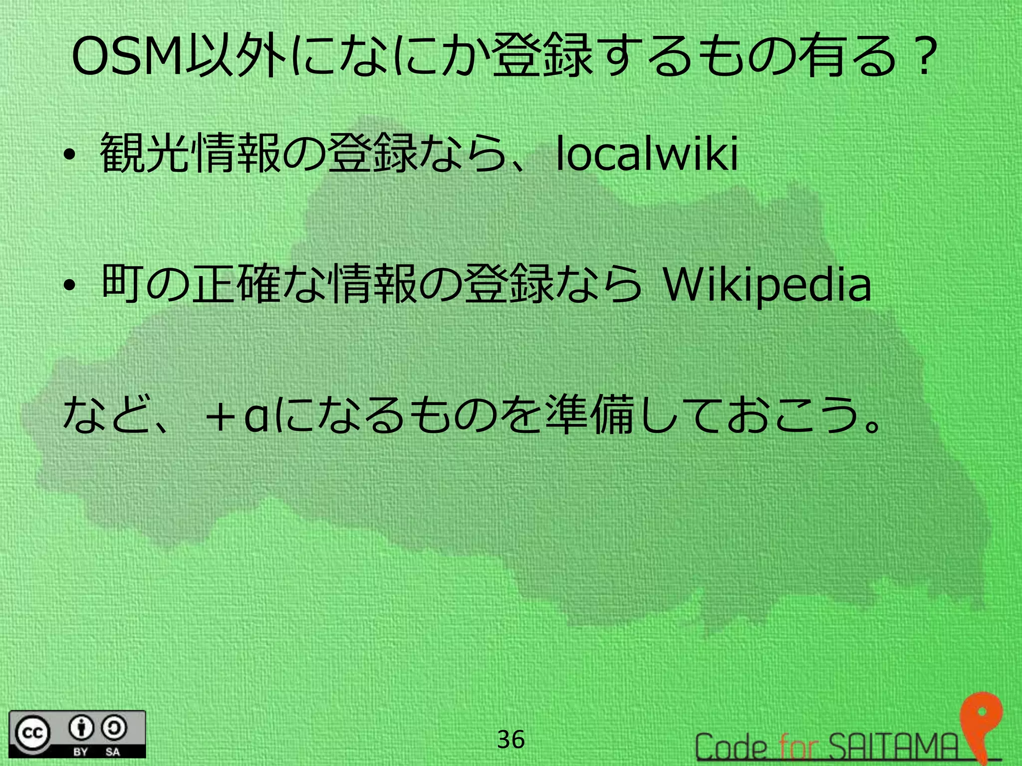OSM以外になにか登録するもの有る？
• 観光情報の登録なら、localwiki
• 町の正確な情報の登録なら Wikipedia
など、＋αになるものを準備しておこう。
36
 