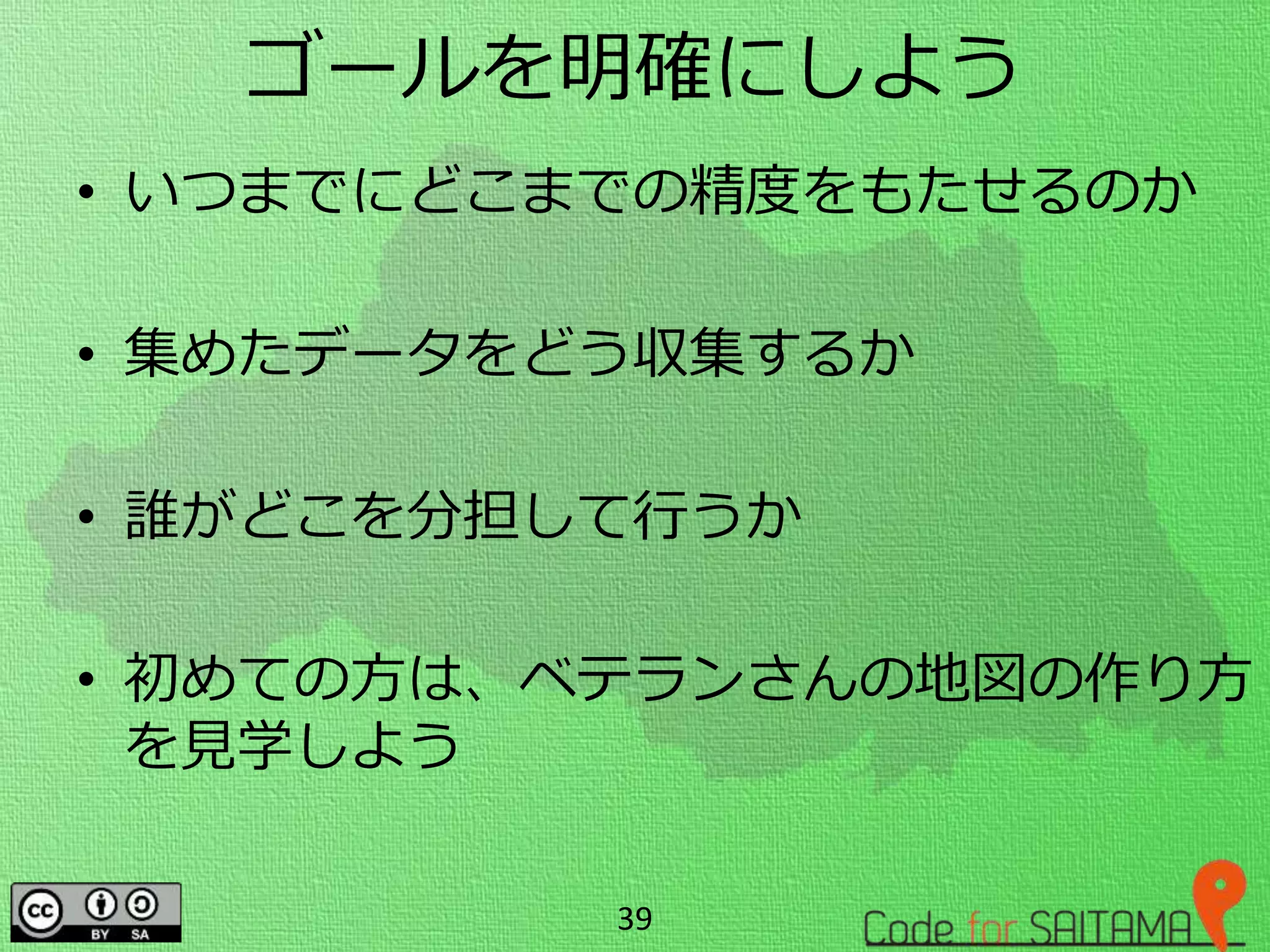 ゴールを明確にしよう
• いつまでにどこまでの精度をもたせるのか
• 集めたデータをどう収集するか
• 誰がどこを分担して行うか
• 初めての方は、ベテランさんの地図の作り方
を見学しよう
39
 