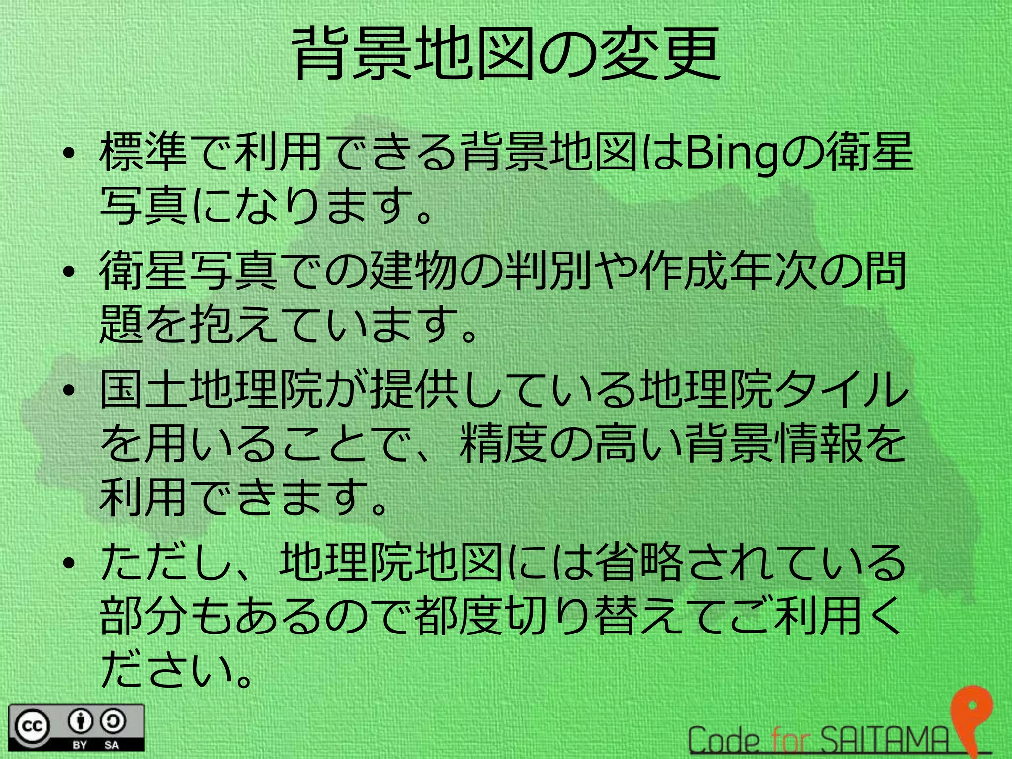 背景地図の変更
• 標準で利用できる背景地図はBingの衛星
写真になります。
• 衛星写真での建物の判別や作成年次の問
題を抱えています。
• 国土地理院が提供している地理院タイル
を用いることで、精度の高い背景情報を
利用できます。
• ただし、地理院地図には省略されている
部分もあるので都度切り替えてご利用く
ださい。
 