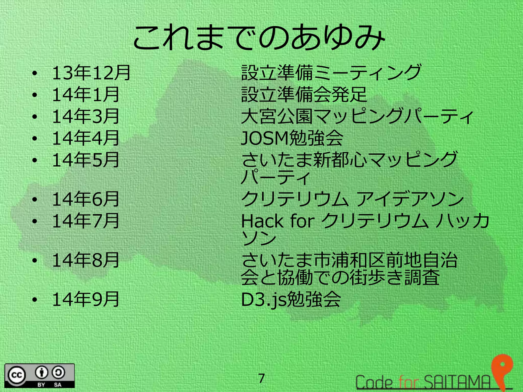 これまでのあゆみ
• 13年12月 設立準備ミーティング
• 14年1月 設立準備会発足
• 14年3月 大宮公園マッピングパーティ
• 14年4月 JOSM勉強会
• 14年5月 さいたま新都心マッピング
パーティ
• 14年6月 クリテリウム アイデアソン
• 14年7月 Hack for クリテリウム ハッカ
ソン
• 14年8月 さいたま市浦和区前地自治
会と協働での街歩き調査
• 14年9月 D3.js勉強会
7
 