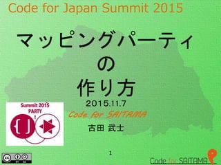 Code for Japan Summit 2015
２０１５.11.７
Code for SAITAMA
古田 武士
1
マッピングパーティ
の
作り方
 