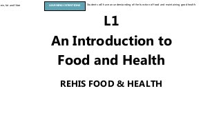 tein, fat and fibre LEARNING INTENTIONS Students will have an understanding of the function of food and maintaining good health.
REHIS FOOD & HEALTH
L1
An Introduction to
Food and Health
 